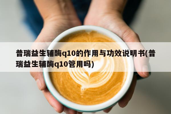 普瑞益生辅酶q10的作用与功效说明书(普瑞益生辅酶q10管用吗)